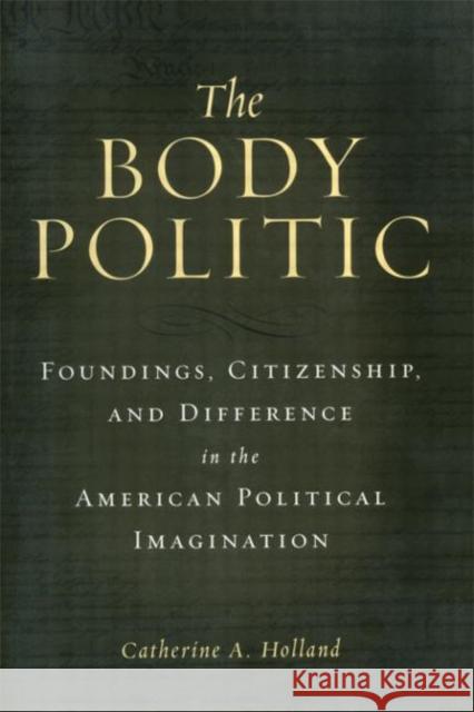 The Body Politic : Foundings, Citizenship, and Difference in the American Political Imagination Catherine A. Holland 9780415928588 Routledge