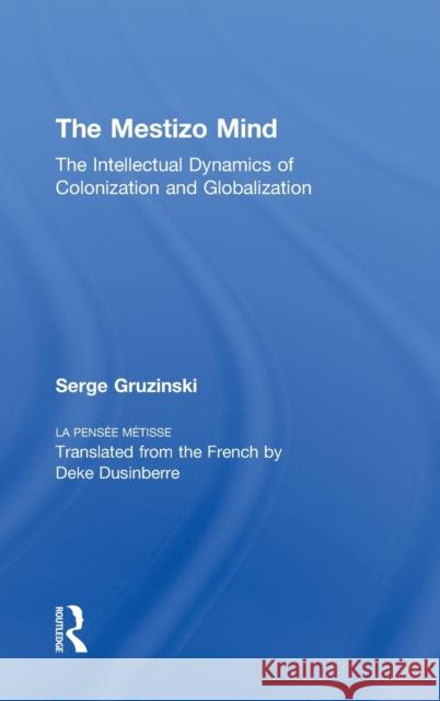 The Mestizo Mind: The Intellectual Dynamics of Colonization and Globalization Gruzinski, Serge 9780415928786
