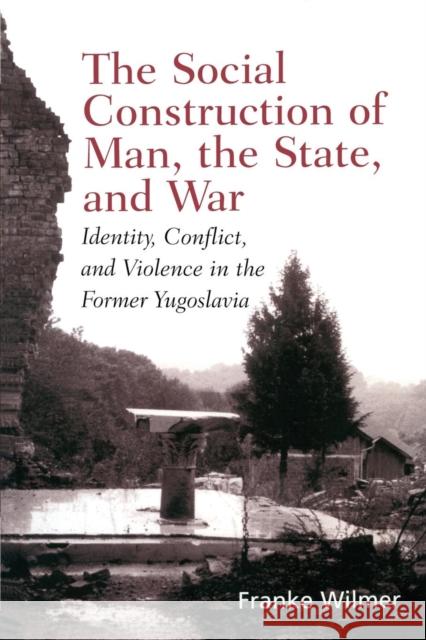 The Social Construction of Man, the State and War: Identity, Conflict, and Violence in Former Yugoslavia Wilmer, Franke 9780415929639 Routledge