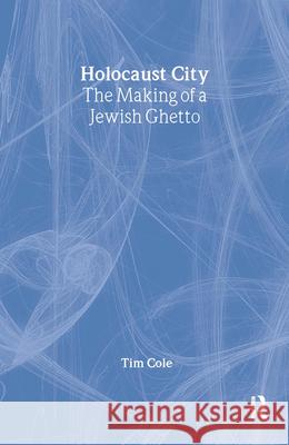 Holocaust City: The Making of a Jewish Ghetto Tim Cole Cole Tim 9780415929684 Routledge