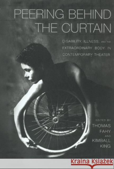 Peering Behind the Curtain : Disability, Illness, and the Extraordinary Body in Contemporary Theatre Thomas Richard Fahy Kimball King 9780415929974 Routledge