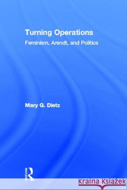 Turning Operations: Feminism, Arendt, Politics Dietz, Mary 9780415932448 Routledge