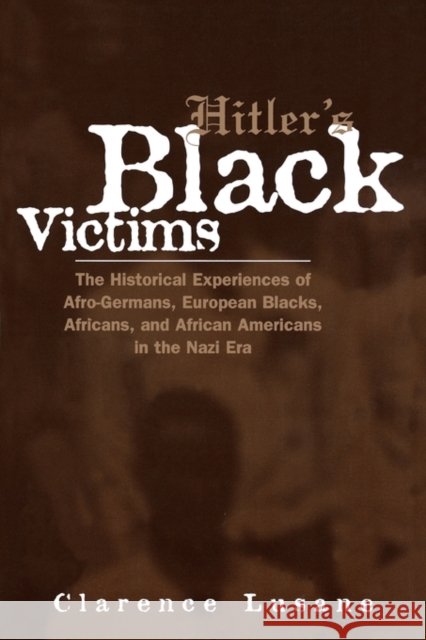 Hitler's Black Victims: The Historical Experiences of Afro-Germans, European Blacks, Africans, and African Americans in the Nazi Era Clarence Lusane 9780415932950 Routledge