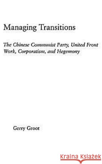 Managing Transitions: The Chinese Communist Party, United Front Work, Corporatism and Hegemony Groot, Gerry 9780415934305 Routledge