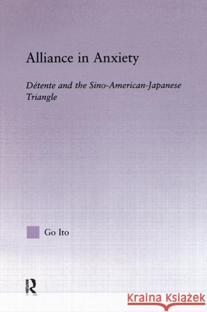 Alliance in Anxiety: Detente and the Sino-American-Japanese Triangle Ito, Go Tsuyoshi 9780415934350 Routledge