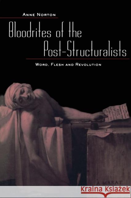 Bloodrites of the Post-Structuralists : Word Flesh and Revolution Anne Norton 9780415934596 