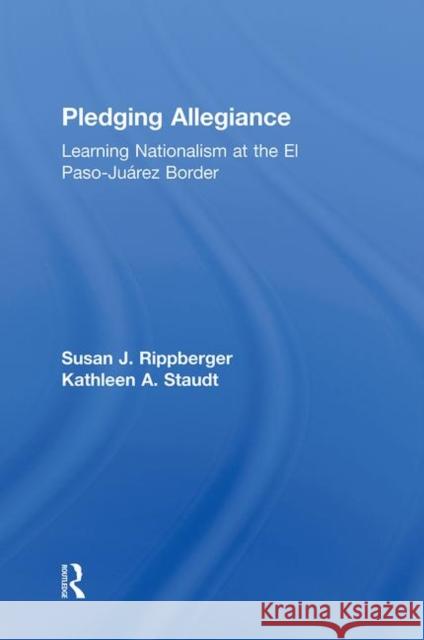 Pledging Allegiance : Learning Nationalism at the El Paso-Juarez Border Susan J. Rippberger Kathleen A. Staudt 9780415934909