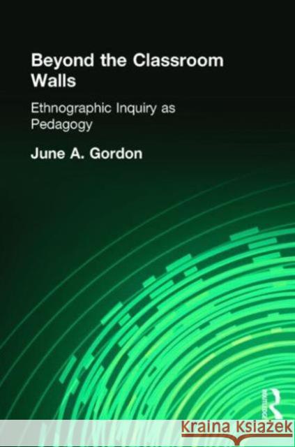 Beyond the Classroom Walls: Ethnographic Inquiry as Pedagogy Gordon, June A. 9780415934930 Routledge Chapman & Hall