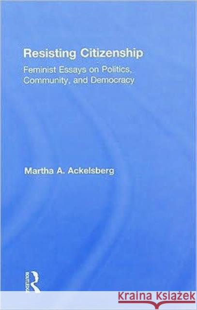 Resisting Citizenship: Feminist Essays on Politics, Community, and Democracy Ackelsberg, Martha A. 9780415935180