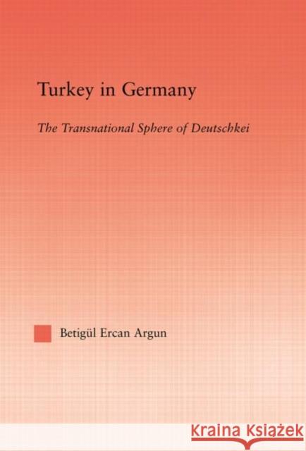 Turkey in Germany : The Transitional Sphere of Deutschkei Betigul Ercan Argun 9780415935685 Routledge