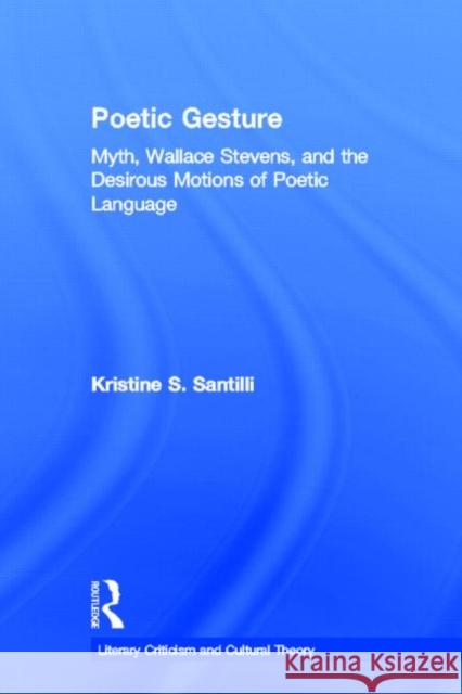 Poetic Gesture: Myth, Wallace Stevens, and the Desirous Motions of Poetic Language Santilli, Kristine S. 9780415938686 Routledge