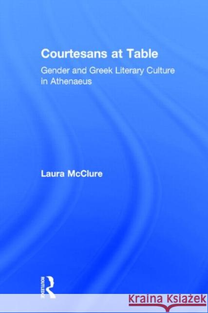 Courtesans at Table: Gender and Greek Literary Culture in Athenaeus McClure, Laura 9780415939461 Routledge
