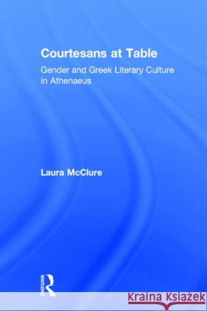 Courtesans at Table: Gender and Greek Literary Culture in Athenaeus McClure, Laura 9780415939461