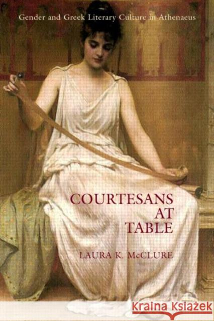 Courtesans at Table: Gender and Greek Literary Culture in Athenaeus McClure, Laura 9780415939478 Routledge