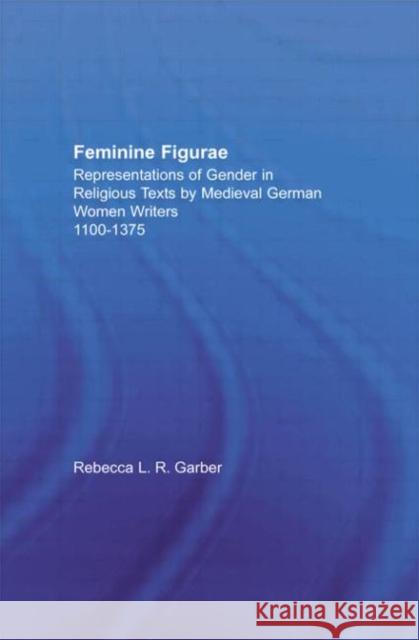 Feminine Figurae : Representations of Gender in Religious Texts by Medieval German Women Writers, 1100-1475 Rebecca L., R. Garber 9780415939539