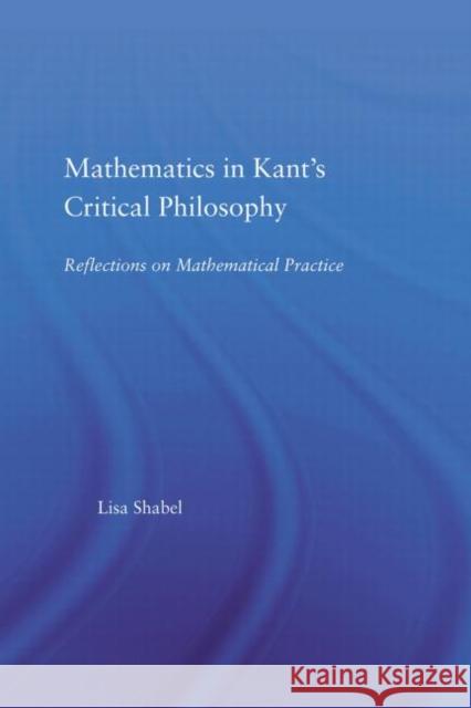 Mathematics in Kant's Critical Philosophy : Reflections on Mathematical Practice Lisa Shabel Lisa Shabel  9780415939553 Taylor & Francis