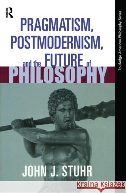Pragmatism, Postmodernism, and the Future of Philosophy Stuhr, John J. 9780415939683 Routledge