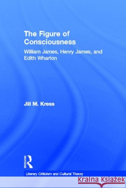 The Figure of Consciousness : William James, Henry James and Edith Wharton Jill Kress M. Kres 9780415939799 Routledge