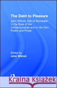 The Debt to Pleasure: John Wilmot, Earl of Rochester: In the Eyes of His Contemporaries and in His Own Poetry and Prose John Wilmot Wilmot John 9780415940832 Routledge