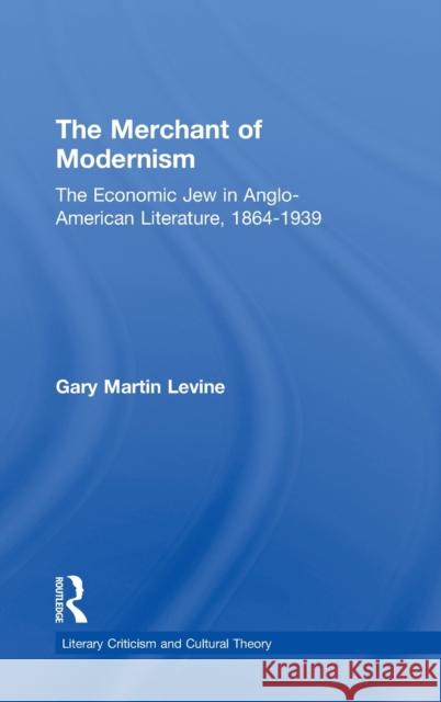 The Merchant of Modernism: The Economic Jew in Anglo-American Literature, 1864-1939 Levine, Gary 9780415941099