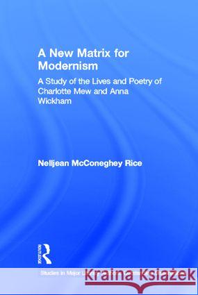 A New Matrix for Modernism: A Study of the Lives and Poetry of Charlotte Mew & Anna Wickham Rice, Nelljean 9780415941402 Routledge