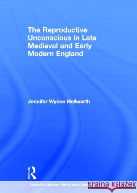 The Reproductive Unconscious in Late Medieval and Early Modern England Jennifer Wynne Hellwarth J. Hellwarth Hellwarth Jenni 9780415941525 Routledge