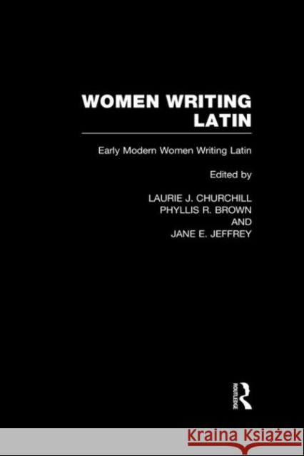 Women Writing Latin : Early Modern Women Writing Latin L. Churchill Phyllis R. Brown Jane E. Jeffrey 9780415941853