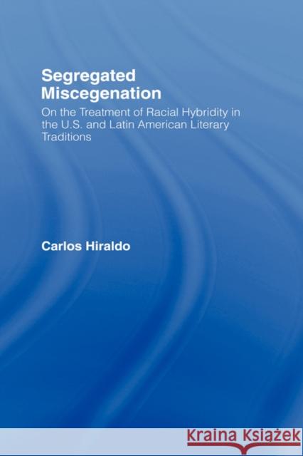 Segregated Miscegenation: On the Treatment of Racial Hybridity in the North American and Latin American Literary Traditions Hiraldo, Carlos 9780415943499 Routledge