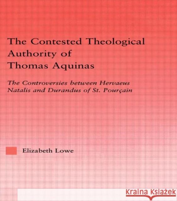 The Contested Theological Authority of Thomas Aquinas: The Controversies Between Hervaeus Natalis and Durandus of St. Pourcain, 1307-1323 Lowe, Elizabeth 9780415943536 Routledge