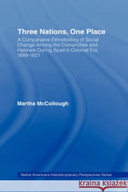 Three Nations, One Place: A Comparative Ethnohistory of Social Change Among the Comanches and Hasinais During Spain's Colonial Era, 1689-1821 McCollough, Martha 9780415943949