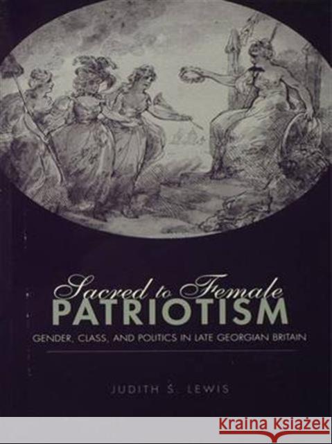 Sacred to Female Patriotism: Gender, Class, and Politics in Late Georgian Britain Lewis S., Judith 9780415944113