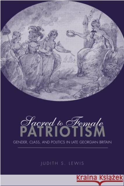 Sacred to Female Patriotism: Gender, Class, and Politics in Late Georgian Britain Lewis S., Judith 9780415944120