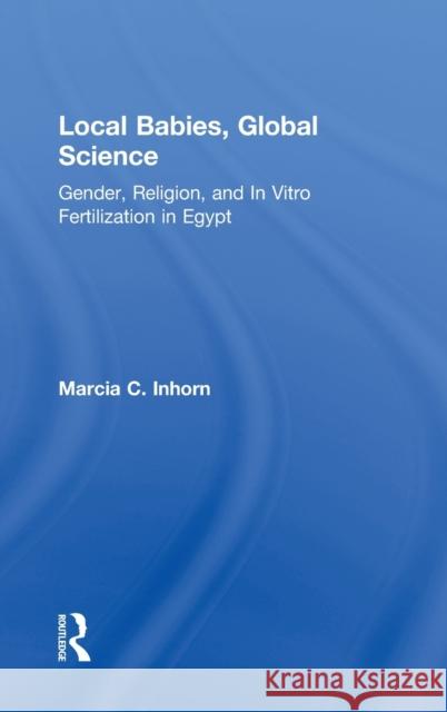 Local Babies, Global Science: Gender, Religion and in Vitro Fertilization in Egypt Inhorn, Marcia C. 9780415944168 Routledge