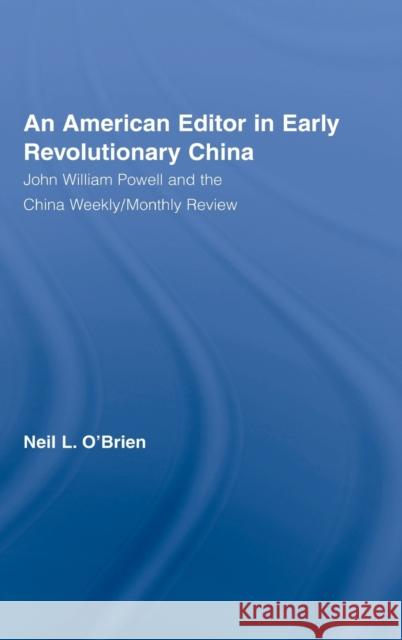 American Editor in Early Revolutionary China : John William Powell and the China Weekly/Monthly Review Neil L. O'Brien 9780415944243 Routledge