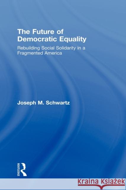 The Future of Democratic Equality: Rebuilding Social Solidarity in a Fragmented America Schwartz, Joseph M. 9780415944649 Routledge