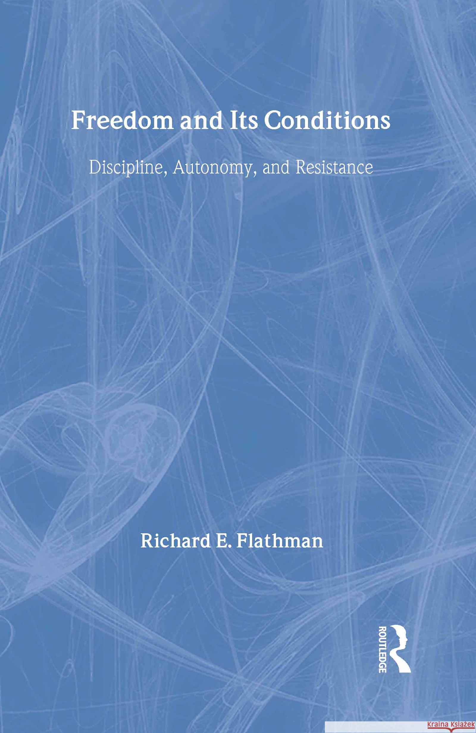 Freedom and Its Conditions: Discipline, Autonomy, and Resistance Flathman, Richard 9780415945615 Routledge