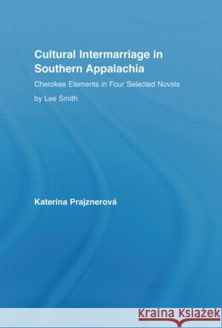 Cultural Intermarriage in Southern Appalachia : Cherokee Elements in Four Selected Novels by Lee Smith Katerina Prajznerova 9780415945875 Routledge