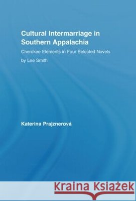 Cultural Intermarriage in Southern Appalachia : Cherokee Elements in Four Selected Novels by Lee Smith Katerina Prajznerova 9780415945875 Routledge