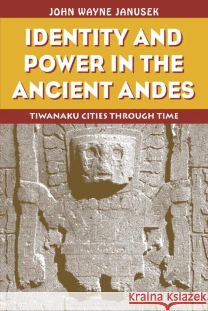 Identity and Power in the Ancient Andes : Tiwanaku Cities through Time John Wayne Janusek Janusek Wayne Janusek 9780415946346