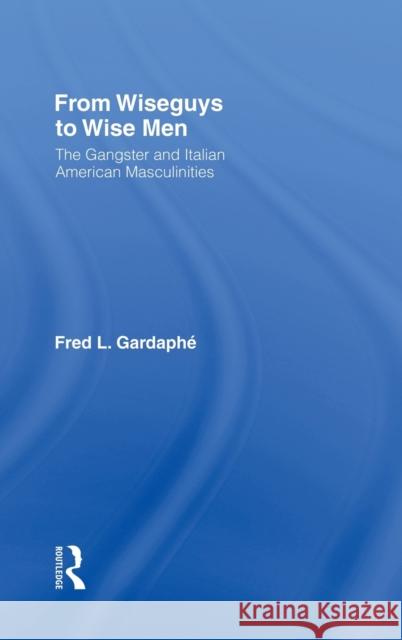 From Wiseguys to Wise Men: The Gangster and Italian American Masculinities Gardaphe, Fred 9780415946476 Routledge