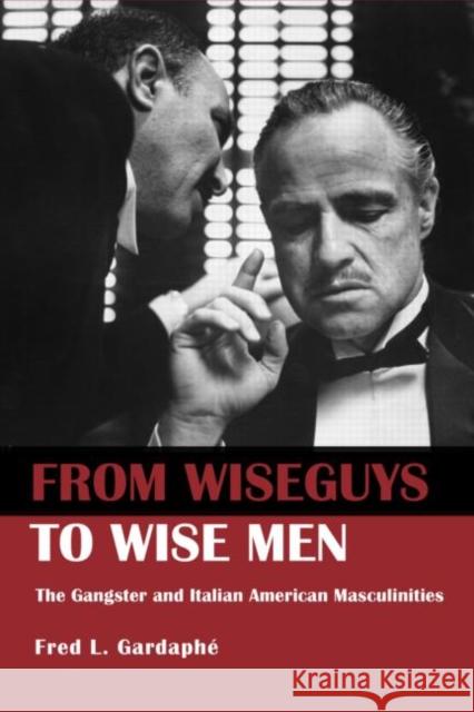 From Wiseguys to Wise Men: The Gangster and Italian American Masculinities Gardaphe, Fred 9780415946483 Routledge