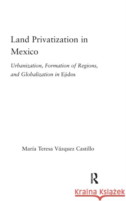 Land Privatization in Mexico: Urbanization, Formation of Regions and Globalization in Ejidos Vázquez-Castillo, María Teresa 9780415946544 Routledge