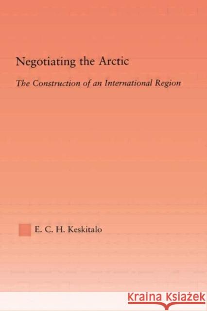Negotiating the Arctic : The Construction of an International Region E. C. H. Heva Cari Keskitalo Keskitalo E. C. H. 9780415947121 Routledge