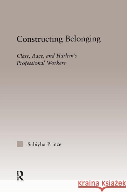 Constructing Belonging: Class, Race, and Harlem's Professional Workers Prince, Sabiyha Robin 9780415947312 Routledge