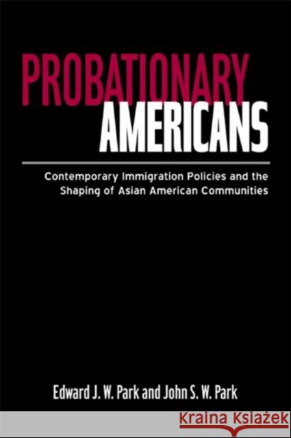 Probationary Americans : Contemporary Immigration Policies and the Shaping of Asian American Communities John S. W. Park Edward J. W. Park 9780415947510