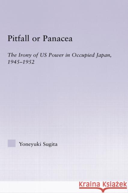 Pitfall or Panacea: The Irony of U.S. Power in Occupied Japan, 1945-1952 Sugita, Yoneyuki 9780415947527