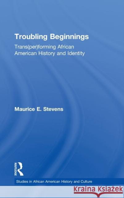 Troubling Beginnings: Trans(per)Forming African American History and Identity Stevens, Maurice 9780415947992 Routledge