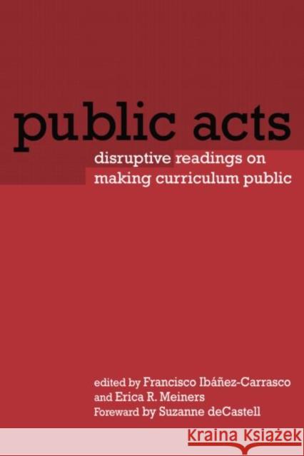 Public Acts : Disruptive Readings on Making Curriculum Public Erica R. Meiners Francisco Ibanez-Carrasco &. Ibane Meiners 9780415948401 Routledge