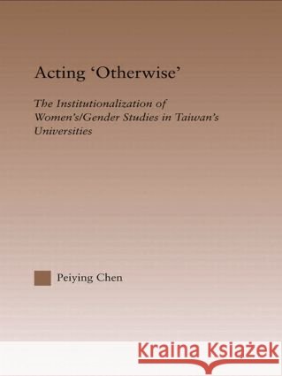 Acting Otherwise: The Institutionalization of Women's / Gender Studies in Taiwan's Universities Chen, Peiying 9780415948593 Routledge