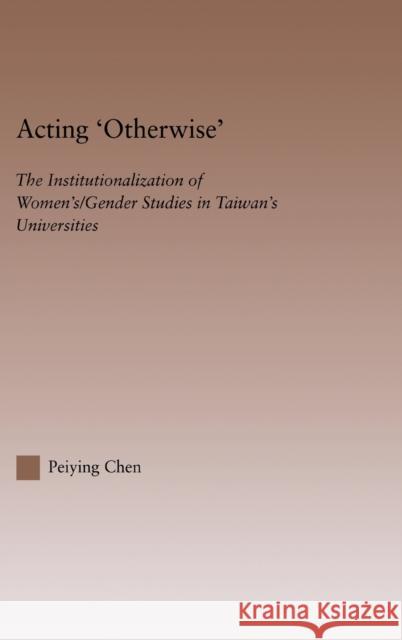 Acting Otherwise: The Institutionalization of Women's / Gender Studies in Taiwan's Universities Chen, Peiying 9780415948593 Routledge